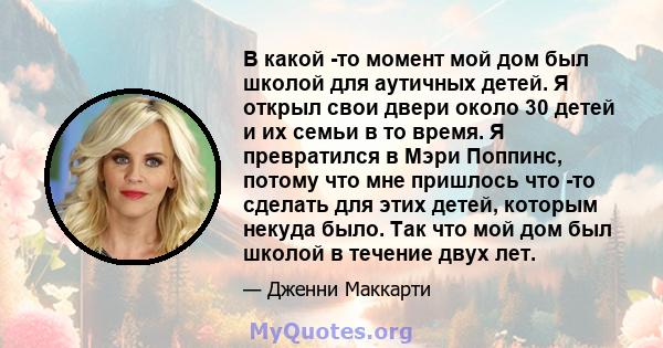 В какой -то момент мой дом был школой для аутичных детей. Я открыл свои двери около 30 детей и их семьи в то время. Я превратился в Мэри Поппинс, потому что мне пришлось что -то сделать для этих детей, которым некуда