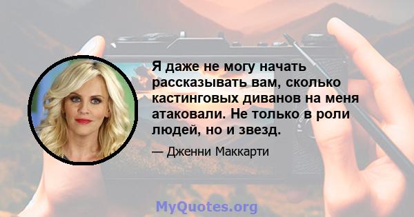 Я даже не могу начать рассказывать вам, сколько кастинговых диванов на меня атаковали. Не только в роли людей, но и звезд.