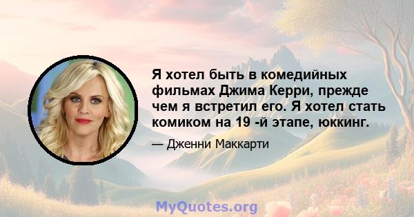 Я хотел быть в комедийных фильмах Джима Керри, прежде чем я встретил его. Я хотел стать комиком на 19 -й этапе, юккинг.