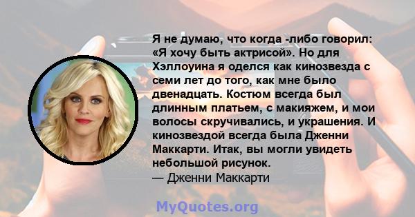 Я не думаю, что когда -либо говорил: «Я хочу быть актрисой». Но для Хэллоуина я оделся как кинозвезда с семи лет до того, как мне было двенадцать. Костюм всегда был длинным платьем, с макияжем, и мои волосы