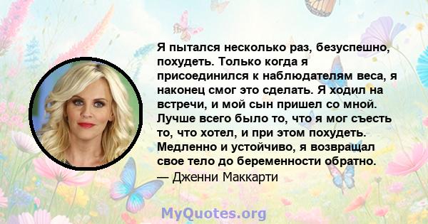 Я пытался несколько раз, безуспешно, похудеть. Только когда я присоединился к наблюдателям веса, я наконец смог это сделать. Я ходил на встречи, и мой сын пришел со мной. Лучше всего было то, что я мог съесть то, что