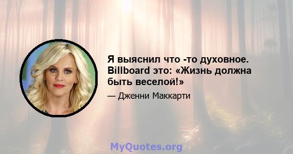 Я выяснил что -то духовное. Billboard это: «Жизнь должна быть веселой!»