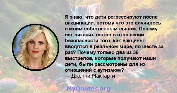 Я знаю, что дети регрессируют после вакцинации, потому что это случилось с моим собственным сыном. Почему нет никаких тестов в отношении безопасности того, как вакцины вводятся в реальном мире, по шесть за раз? Почему