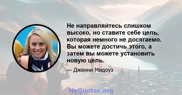 Не направляйтесь слишком высоко, но ставите себе цель, которая немного не досягаемо. Вы можете достичь этого, а затем вы можете установить новую цель.