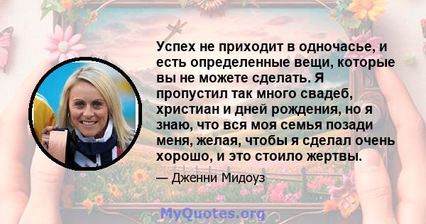 Успех не приходит в одночасье, и есть определенные вещи, которые вы не можете сделать. Я пропустил так много свадеб, христиан и дней рождения, но я знаю, что вся моя семья позади меня, желая, чтобы я сделал очень