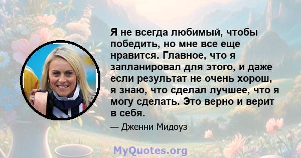 Я не всегда любимый, чтобы победить, но мне все еще нравится. Главное, что я запланировал для этого, и даже если результат не очень хорош, я знаю, что сделал лучшее, что я могу сделать. Это верно и верит в себя.