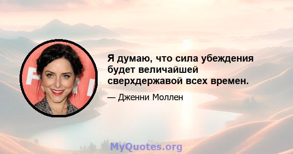 Я думаю, что сила убеждения будет величайшей сверхдержавой всех времен.