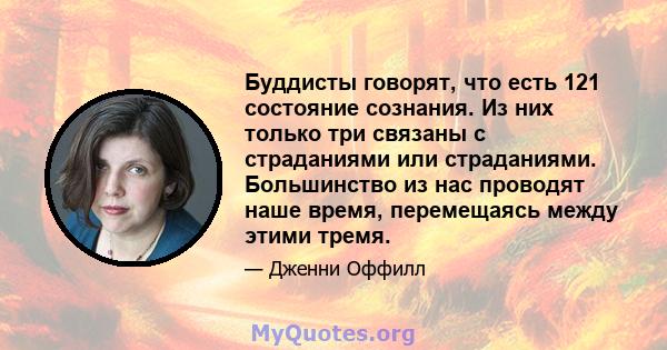 Буддисты говорят, что есть 121 состояние сознания. Из них только три связаны с страданиями или страданиями. Большинство из нас проводят наше время, перемещаясь между этими тремя.