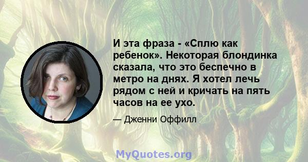 И эта фраза - «Сплю как ребенок». Некоторая блондинка сказала, что это беспечно в метро на днях. Я хотел лечь рядом с ней и кричать на пять часов на ее ухо.