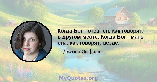 Когда Бог - отец, он, как говорят, в другом месте. Когда Бог - мать, она, как говорят, везде.