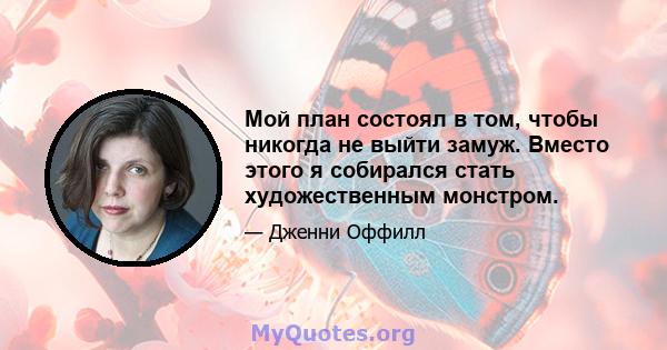 Мой план состоял в том, чтобы никогда не выйти замуж. Вместо этого я собирался стать художественным монстром.