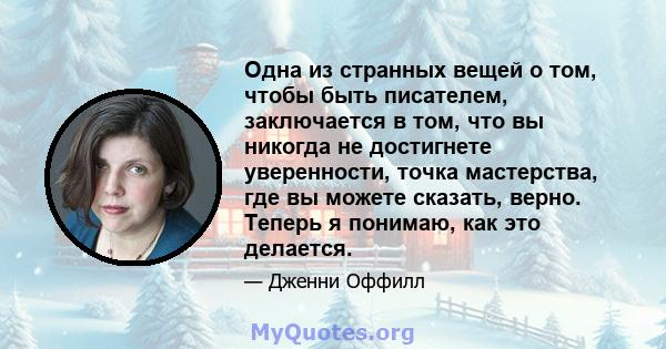 Одна из странных вещей о том, чтобы быть писателем, заключается в том, что вы никогда не достигнете уверенности, точка мастерства, где вы можете сказать, верно. Теперь я понимаю, как это делается.