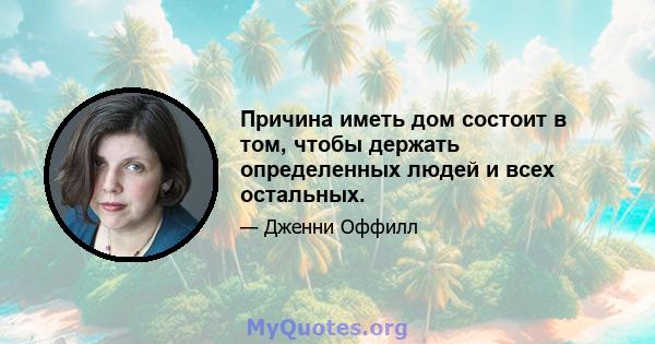 Причина иметь дом состоит в том, чтобы держать определенных людей и всех остальных.