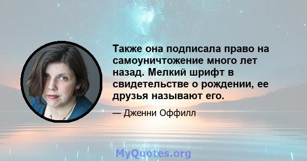 Также она подписала право на самоуничтожение много лет назад. Мелкий шрифт в свидетельстве о рождении, ее друзья называют его.