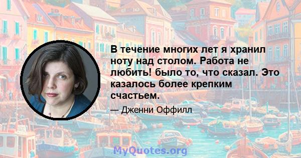 В течение многих лет я хранил ноту над столом. Работа не любить! было то, что сказал. Это казалось более крепким счастьем.