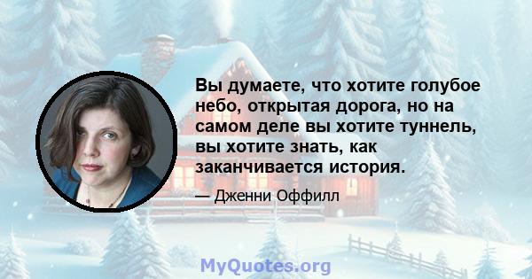 Вы думаете, что хотите голубое небо, открытая дорога, но на самом деле вы хотите туннель, вы хотите знать, как заканчивается история.