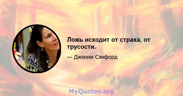 Ложь исходит от страха, от трусости.