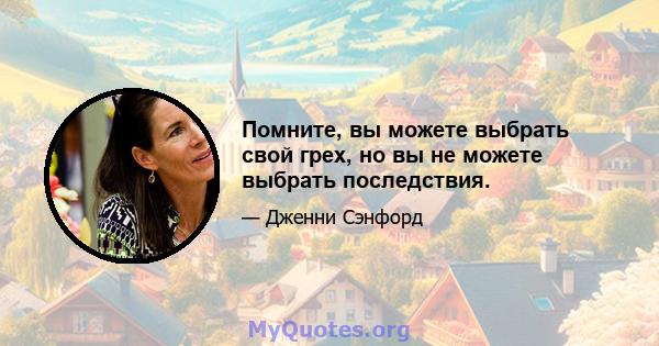 Помните, вы можете выбрать свой грех, но вы не можете выбрать последствия.