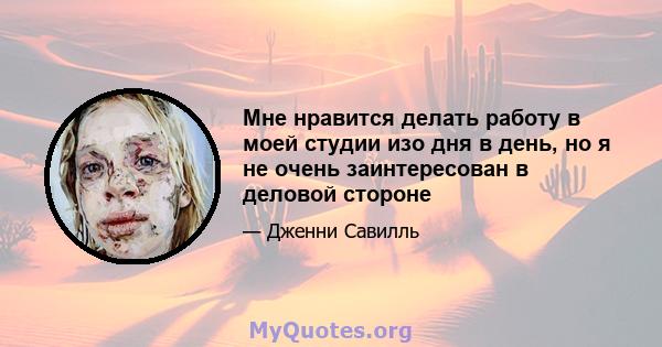 Мне нравится делать работу в моей студии изо дня в день, но я не очень заинтересован в деловой стороне