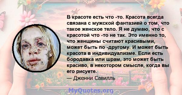 В красоте есть что -то. Красота всегда связана с мужской фантазией о том, что такое женское тело. Я не думаю, что с красотой что -то не так. Это именно то, что женщины считают красивыми, может быть по -другому. И может