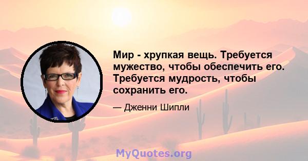 Мир - хрупкая вещь. Требуется мужество, чтобы обеспечить его. Требуется мудрость, чтобы сохранить его.