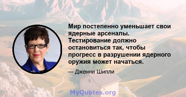 Мир постепенно уменьшает свои ядерные арсеналы. Тестирование должно остановиться так, чтобы прогресс в разрушении ядерного оружия может начаться.