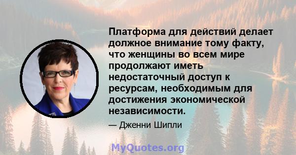 Платформа для действий делает должное внимание тому факту, что женщины во всем мире продолжают иметь недостаточный доступ к ресурсам, необходимым для достижения экономической независимости.