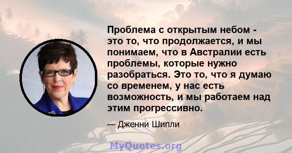 Проблема с открытым небом - это то, что продолжается, и мы понимаем, что в Австралии есть проблемы, которые нужно разобраться. Это то, что я думаю со временем, у нас есть возможность, и мы работаем над этим прогрессивно.