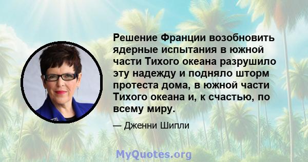 Решение Франции возобновить ядерные испытания в южной части Тихого океана разрушило эту надежду и подняло шторм протеста дома, в южной части Тихого океана и, к счастью, по всему миру.