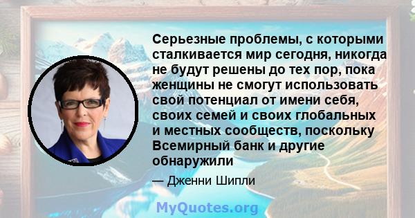 Серьезные проблемы, с которыми сталкивается мир сегодня, никогда не будут решены до тех пор, пока женщины не смогут использовать свой потенциал от имени себя, своих семей и своих глобальных и местных сообществ,