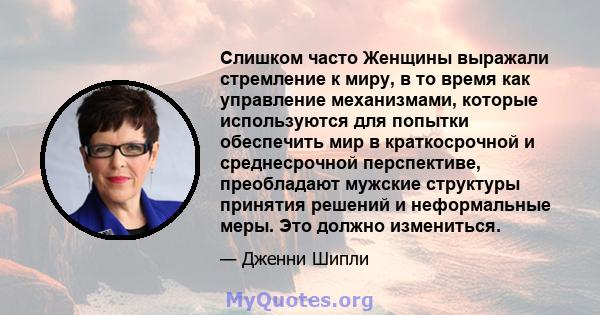 Слишком часто Женщины выражали стремление к миру, в то время как управление механизмами, которые используются для попытки обеспечить мир в краткосрочной и среднесрочной перспективе, преобладают мужские структуры