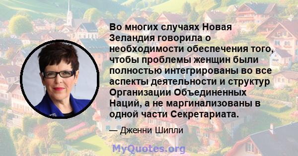 Во многих случаях Новая Зеландия говорила о необходимости обеспечения того, чтобы проблемы женщин были полностью интегрированы во все аспекты деятельности и структур Организации Объединенных Наций, а не маргинализованы