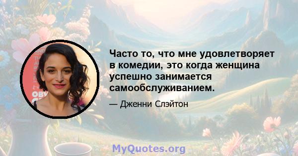 Часто то, что мне удовлетворяет в комедии, это когда женщина успешно занимается самообслуживанием.