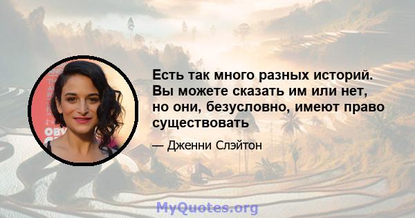 Есть так много разных историй. Вы можете сказать им или нет, но они, безусловно, имеют право существовать