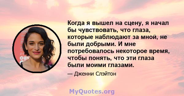 Когда я вышел на сцену, я начал бы чувствовать, что глаза, которые наблюдают за мной, не были добрыми. И мне потребовалось некоторое время, чтобы понять, что эти глаза были моими глазами.