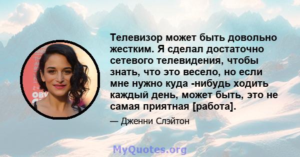 Телевизор может быть довольно жестким. Я сделал достаточно сетевого телевидения, чтобы знать, что это весело, но если мне нужно куда -нибудь ходить каждый день, может быть, это не самая приятная [работа].