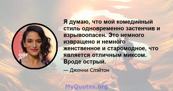 Я думаю, что мой комедийный стиль одновременно застенчив и взрывоопасен. Это немного извращено и немного женственное и старомодное, что является отличным миксом. Вроде острый.