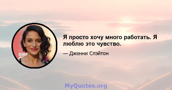 Я просто хочу много работать. Я люблю это чувство.