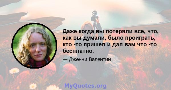 Даже когда вы потеряли все, что, как вы думали, было проиграть, кто -то пришел и дал вам что -то бесплатно.