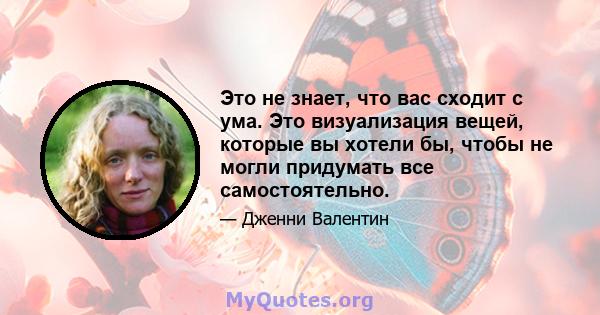 Это не знает, что вас сходит с ума. Это визуализация вещей, которые вы хотели бы, чтобы не могли придумать все самостоятельно.