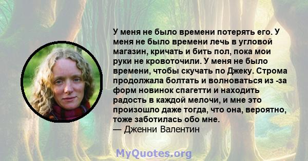 У меня не было времени потерять его. У меня не было времени лечь в угловой магазин, кричать и бить пол, пока мои руки не кровоточили. У меня не было времени, чтобы скучать по Джеку. Строма продолжала болтать и