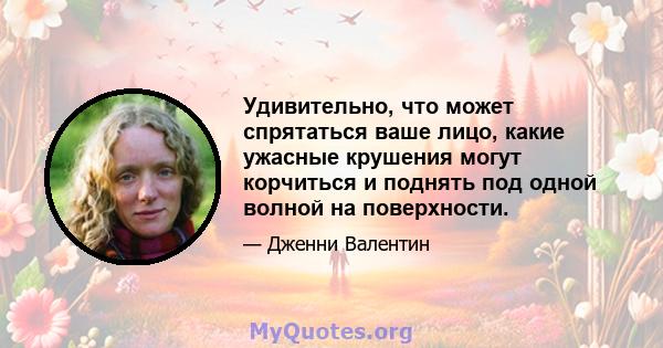 Удивительно, что может спрятаться ваше лицо, какие ужасные крушения могут корчиться и поднять под одной волной на поверхности.