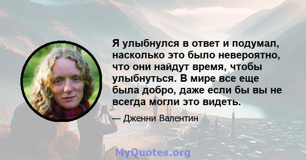 Я улыбнулся в ответ и подумал, насколько это было невероятно, что они найдут время, чтобы улыбнуться. В мире все еще была добро, даже если бы вы не всегда могли это видеть.