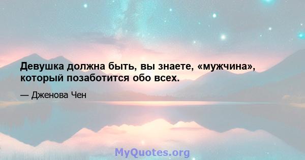 Девушка должна быть, вы знаете, «мужчина», который позаботится обо всех.