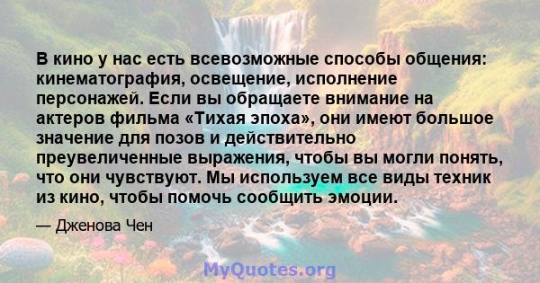 В кино у нас есть всевозможные способы общения: кинематография, освещение, исполнение персонажей. Если вы обращаете внимание на актеров фильма «Тихая эпоха», они имеют большое значение для позов и действительно