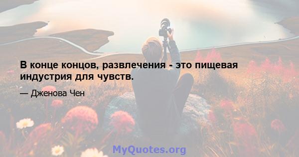 В конце концов, развлечения - это пищевая индустрия для чувств.