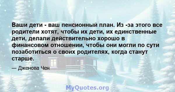 Ваши дети - ваш пенсионный план. Из -за этого все родители хотят, чтобы их дети, их единственные дети, делали действительно хорошо в финансовом отношении, чтобы они могли по сути позаботиться о своих родителях, когда