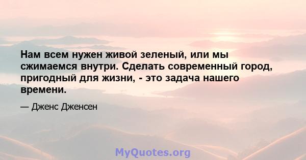 Нам всем нужен живой зеленый, или мы сжимаемся внутри. Сделать современный город, пригодный для жизни, - это задача нашего времени.