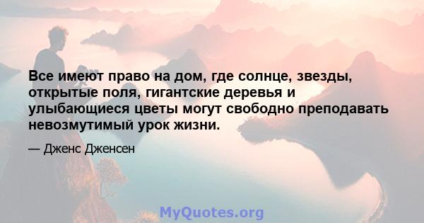 Все имеют право на дом, где солнце, звезды, открытые поля, гигантские деревья и улыбающиеся цветы могут свободно преподавать невозмутимый урок жизни.