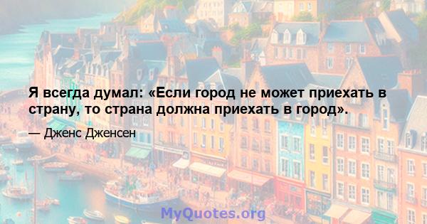 Я всегда думал: «Если город не может приехать в страну, то страна должна приехать в город».